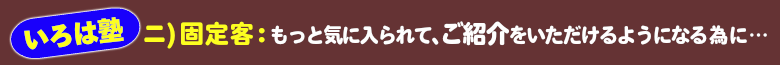 いろは塾:固定客⇒もっと気に入られて紹介をいただけるようになる