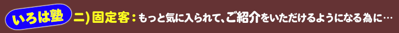 いろは塾：固定客⇒もっと気に入られて紹介をいただけるようになる