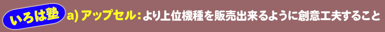 いろは塾：a）アップセル：より上位機種を販売出来るように創意工夫すること