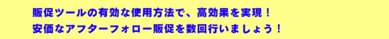 販促ツールの有効な使用方法で、高効果を実現! 安価なアフターフォロー販促を数回行いましょう!